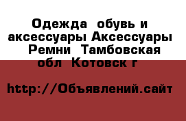 Одежда, обувь и аксессуары Аксессуары - Ремни. Тамбовская обл.,Котовск г.